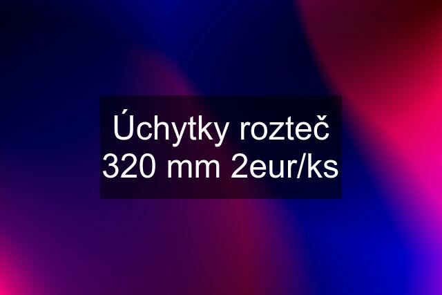 Úchytky rozteč 320 mm 2eur/ks