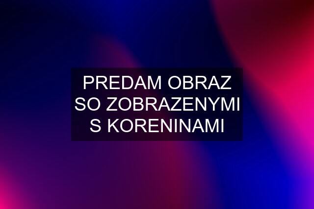 PREDAM OBRAZ SO ZOBRAZENYMI S KORENINAMI