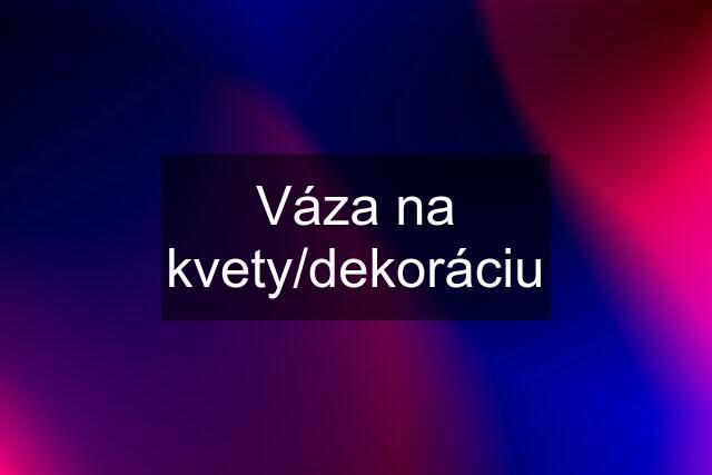 Váza na kvety/dekoráciu