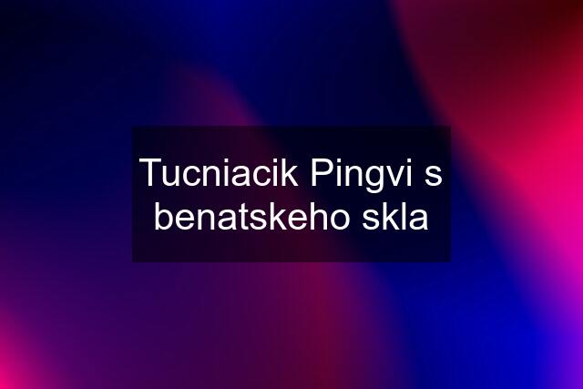 Tucniacik Pingvi s benatskeho skla