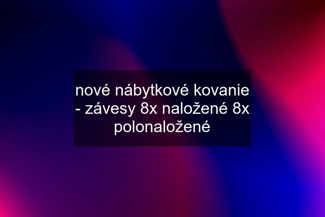 nové nábytkové kovanie - závesy 8x naložené 8x polonaložené