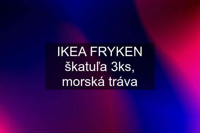 IKEA FRYKEN škatuľa 3ks, morská tráva