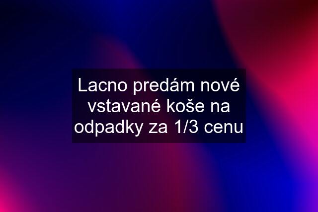 Lacno predám nové vstavané koše na odpadky za 1/3 cenu