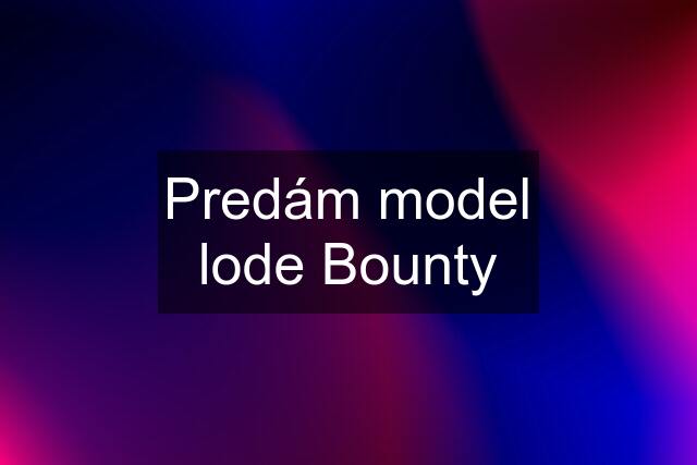 Predám model lode Bounty