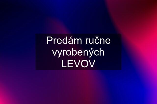 Predám ručne vyrobených LEVOV