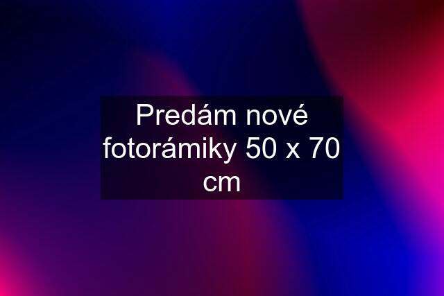 Predám nové fotorámiky 50 x 70 cm