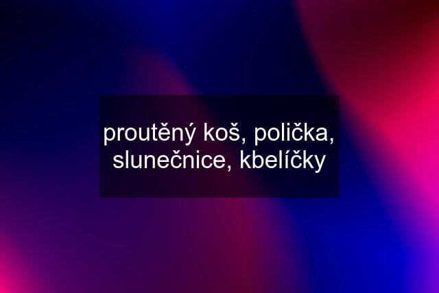 proutěný koš, polička, slunečnice, kbelíčky