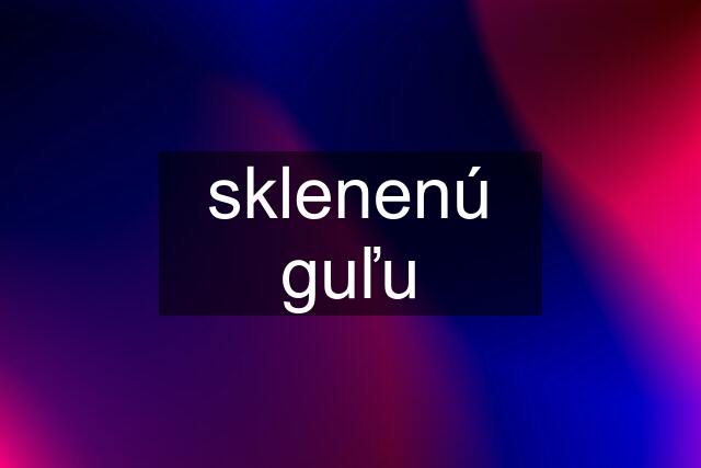 sklenenú guľu