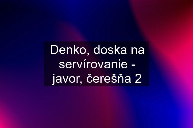 Denko, doska na servírovanie - javor, čerešňa 2