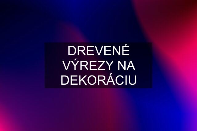 DREVENÉ VÝREZY NA DEKORÁCIU