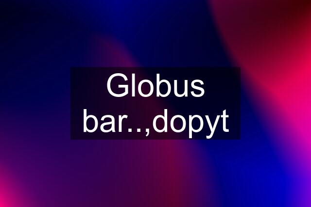 Globus bar..,dopyt