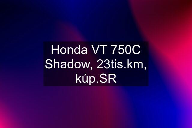 Honda VT 750C Shadow, 23tis.km, kúp.SR