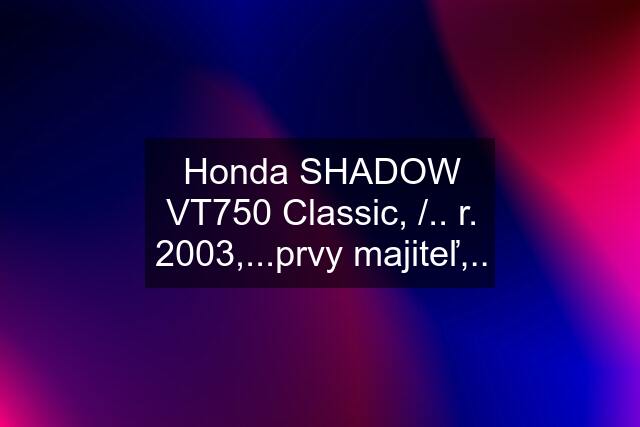 Honda SHADOW VT750 Classic, /.. r. 2003,...prvy majiteľ,..