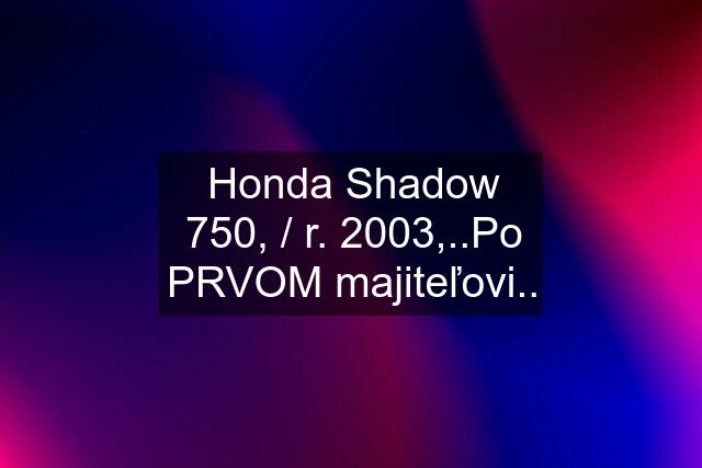 Honda Shadow 750, / r. 2003,..Po PRVOM majiteľovi..