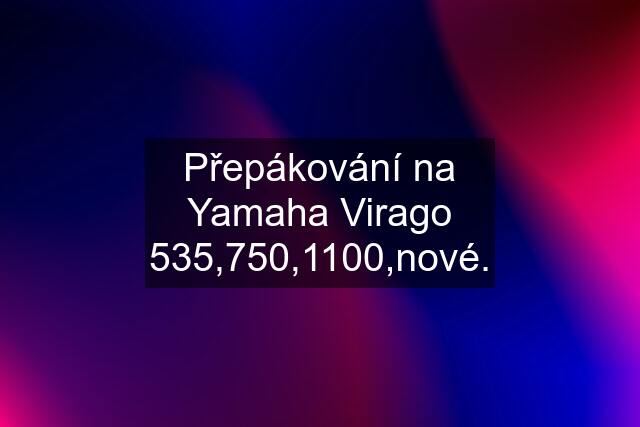 Přepákování na Yamaha Virago 535,750,1100,nové.