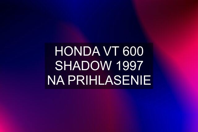 HONDA VT 600 SHADOW 1997 NA PRIHLASENIE