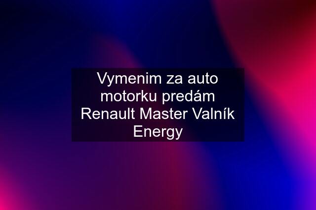 Vymenim za auto motorku predám Renault Master Valník Energy