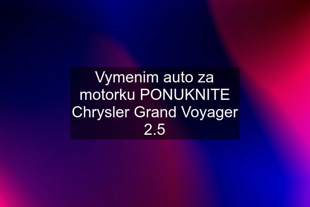 Vymenim auto za motorku PONUKNITE Chrysler Grand Voyager 2.5