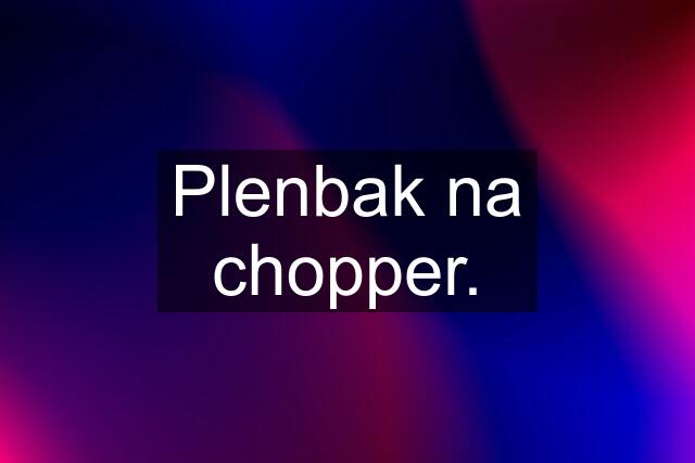 Plenbak na chopper.