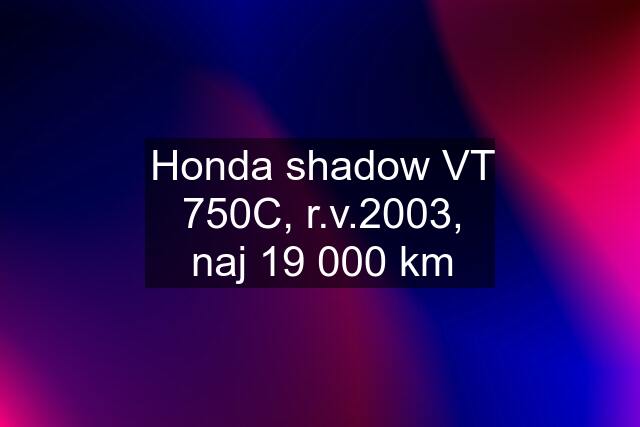 Honda shadow VT 750C, r.v.2003, naj 19 000 km