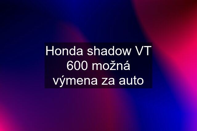 Honda shadow VT 600 možná výmena za auto