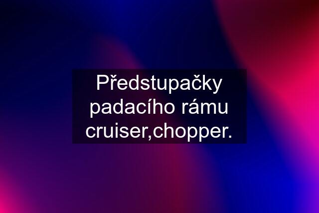 Předstupačky padacího rámu cruiser,chopper.