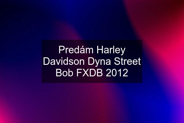 Predám Harley Davidson Dyna Street Bob FXDB 2012