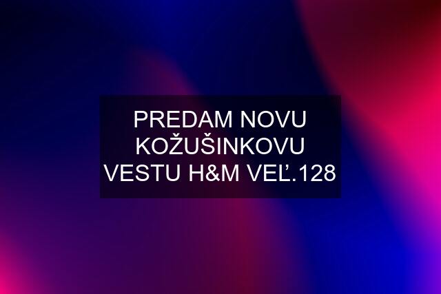 PREDAM NOVU KOŽUŠINKOVU VESTU H&M VEĽ.128