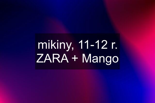 mikiny, 11-12 r. ZARA + Mango