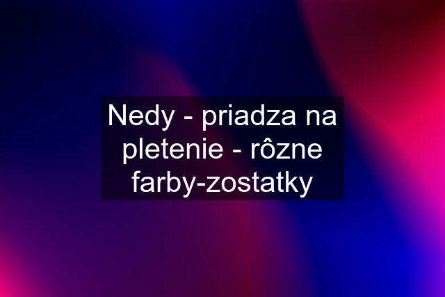 Nedy - priadza na pletenie - rôzne farby-zostatky