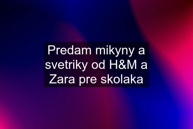 Predam mikyny a svetriky od H&M a Zara pre skolaka