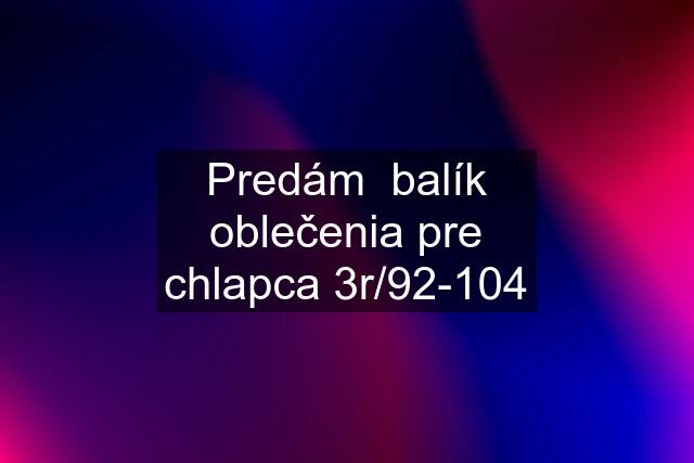 Predám  balík oblečenia pre chlapca 3r/92-104