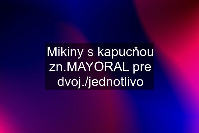 Mikiny s kapucňou zn.MAYORAL pre dvoj./jednotlivo