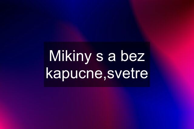 Mikiny s a bez kapucne,svetre