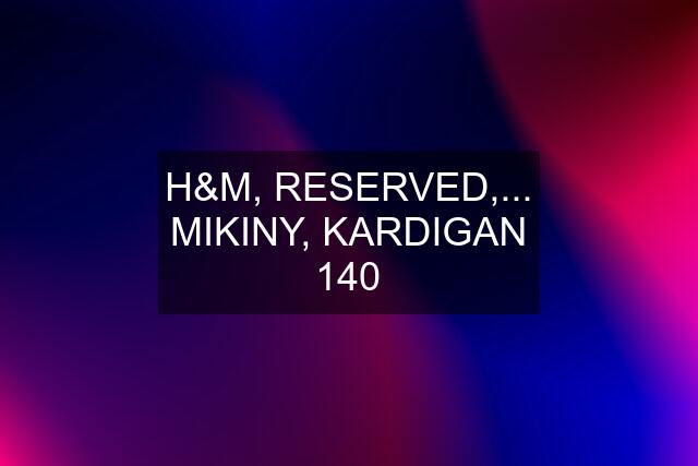 H&M, RESERVED,... MIKINY, KARDIGAN 140