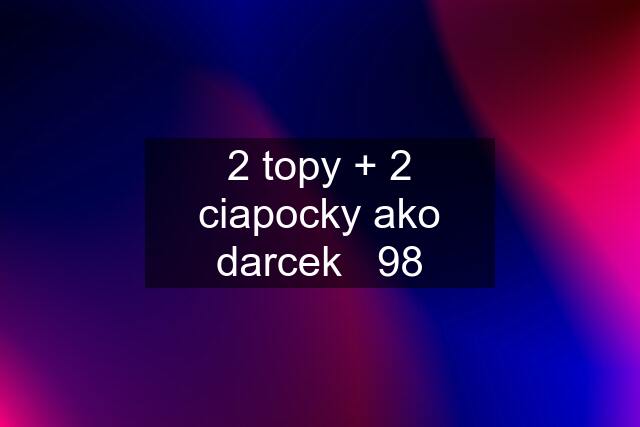 2 topy + 2 ciapocky ako darcek   98