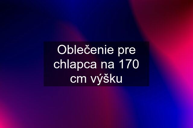 Oblečenie pre chlapca na 170 cm výšku