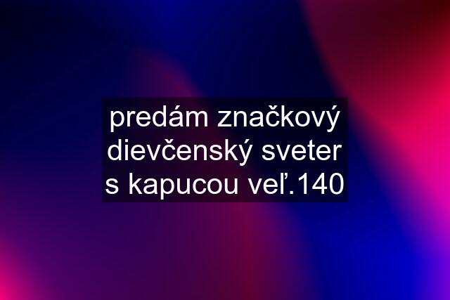 predám značkový dievčenský sveter s kapucou veľ.140