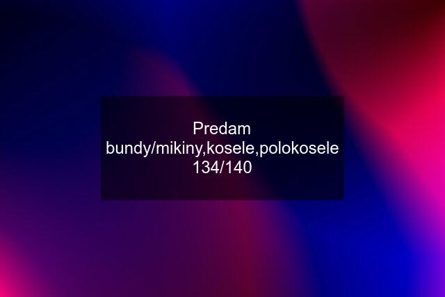 Predam bundy/mikiny,kosele,polokosele 134/140