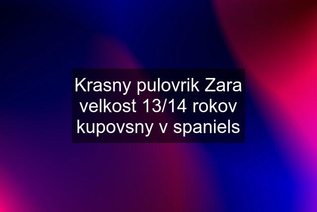 Krasny pulovrik Zara velkost 13/14 rokov kupovsny v spaniels