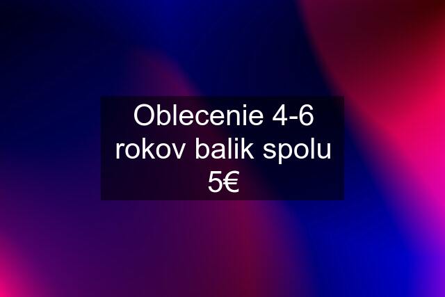 Oblecenie 4-6 rokov balik spolu 5€