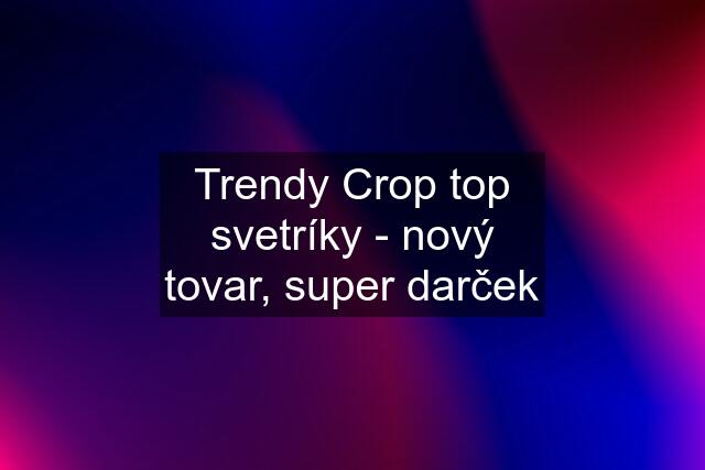 Trendy Crop top svetríky - nový tovar, super darček