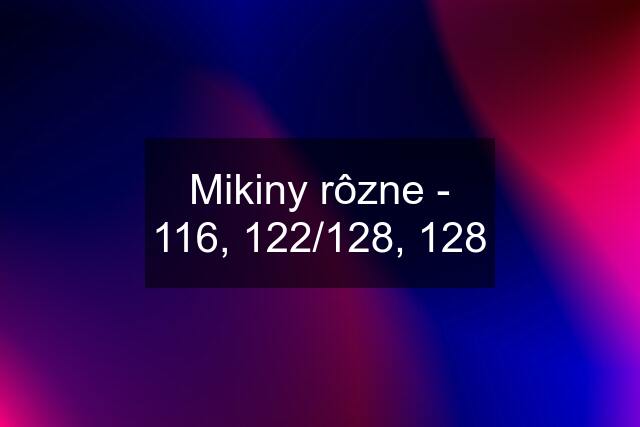 Mikiny rôzne - 116, 122/128, 128