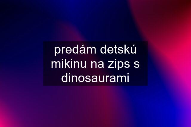 predám detskú mikinu na zips s dinosaurami