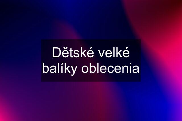 Dětské velké balíky oblecenia