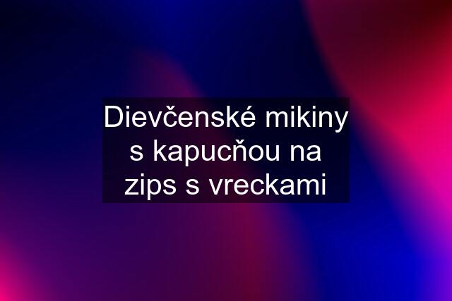 Dievčenské mikiny s kapucňou na zips s vreckami