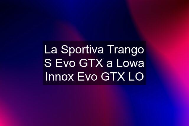 La Sportiva Trango S Evo GTX a Lowa Innox Evo GTX LO