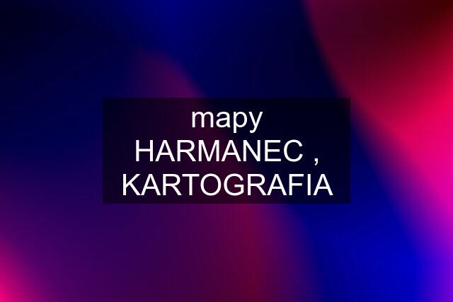 mapy HARMANEC , KARTOGRAFIA