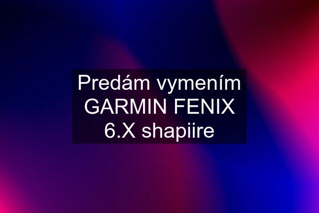 Predám vymením GARMIN FENIX 6.X shapiire