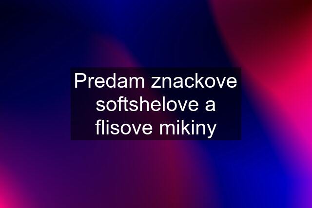 Predam znackove softshelove a flisove mikiny